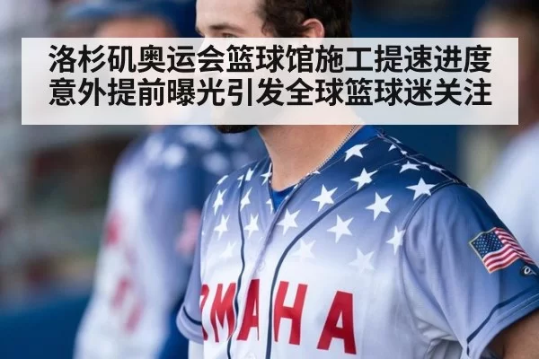 洛杉矶奥运会篮球馆施工提速进度意外提前曝光引发全球篮球迷关注