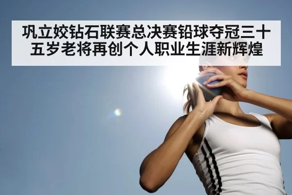 巩立姣钻石联赛总决赛铅球夺冠三十五岁老将再创个人职业生涯新辉煌