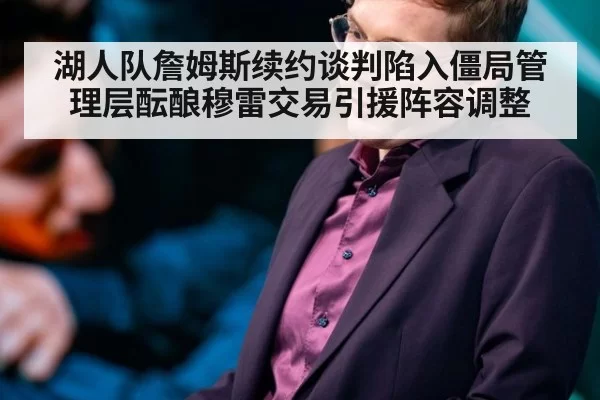 湖人队詹姆斯续约谈判陷入僵局管理层酝酿穆雷交易引援阵容调整