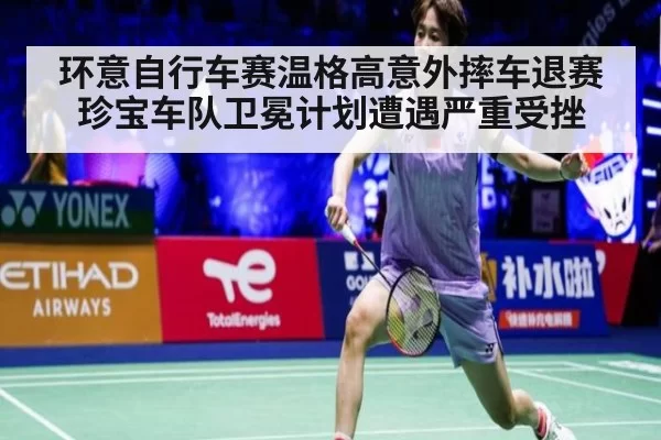 环意自行车赛温格高意外摔车退赛珍宝车队卫冕计划遭遇严重受挫