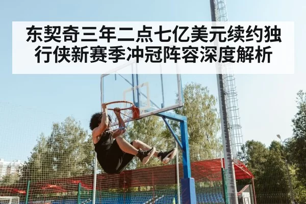 东契奇三年二点七亿美元续约独行侠新赛季冲冠阵容深度解析
