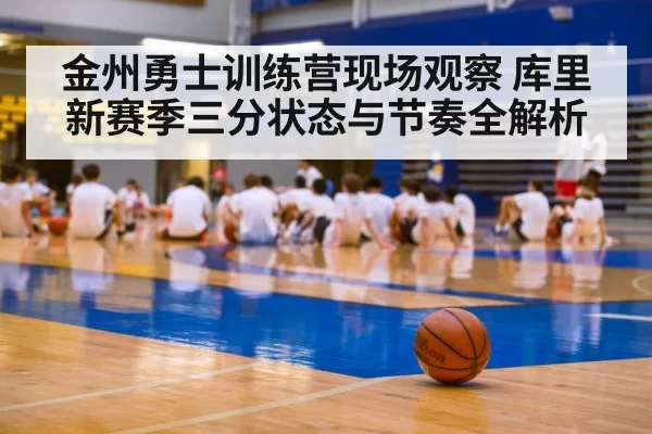 金州勇士训练营现场观察 库里新赛季三分状态与节奏全解析