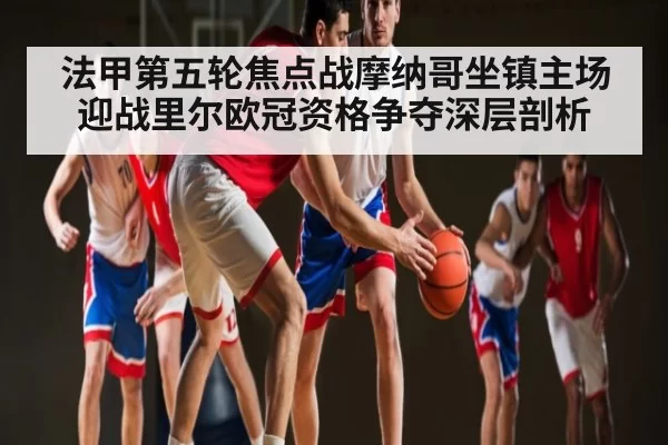 法甲第五轮焦点战摩纳哥坐镇主场迎战里尔欧冠资格争夺深层剖析